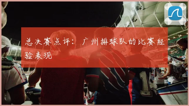 总决赛点评：广州排球队的比赛经验表现