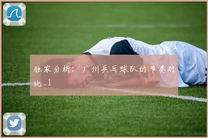 独家分析：广州乒乓球队的节奏对比_1