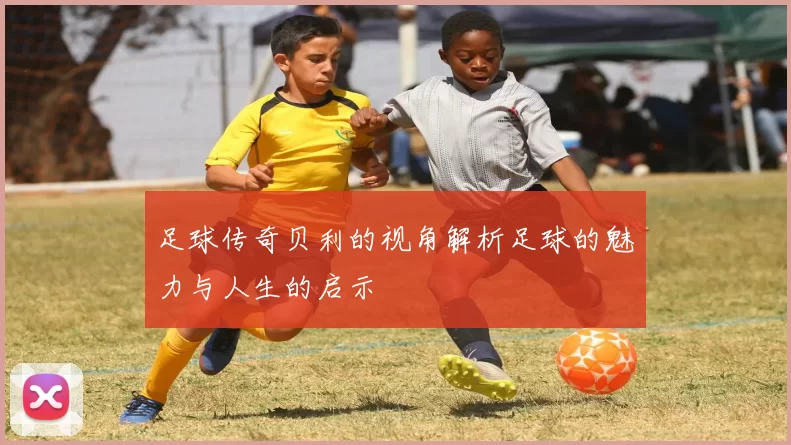 足球传奇贝利的视角解析足球的魅力与人生的启示