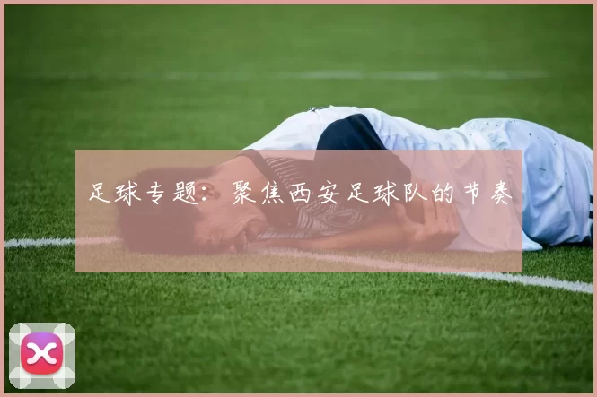 足球专题：聚焦西安足球队的节奏