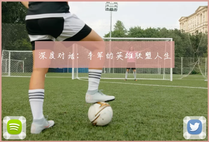 深度对话：李军的英雄联盟人生
