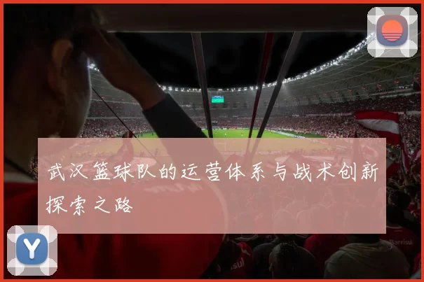 武汉篮球队的运营体系与战术创新探索之路