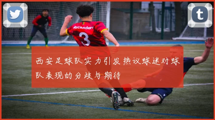 西安足球队实力引发热议球迷对球队表现的分歧与期待