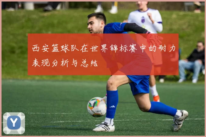 西安篮球队在世界锦标赛中的耐力表现分析与总结