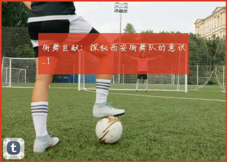 街舞巨献：探秘西安街舞队的意识_1