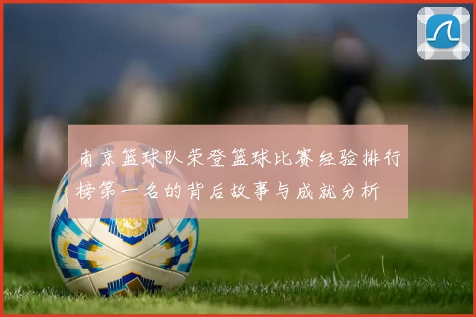 南京篮球队荣登篮球比赛经验排行榜第一名的背后故事与成就分析